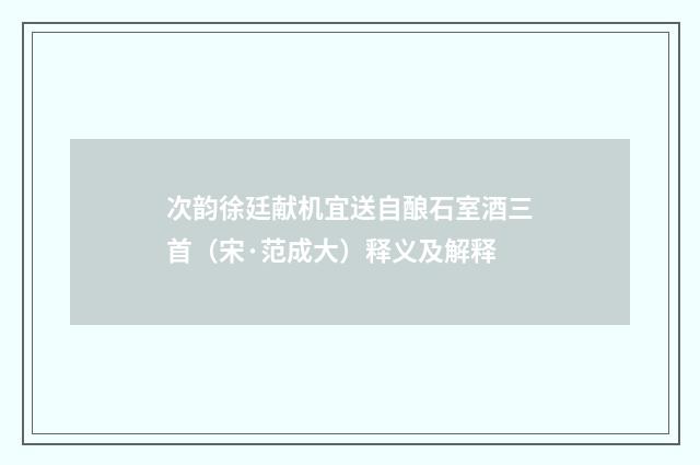 次韵徐廷献机宜送自酿石室酒三首（宋·范成大）释义及解释