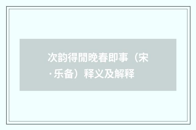 次韵得閒晚春即事（宋·乐备）释义及解释