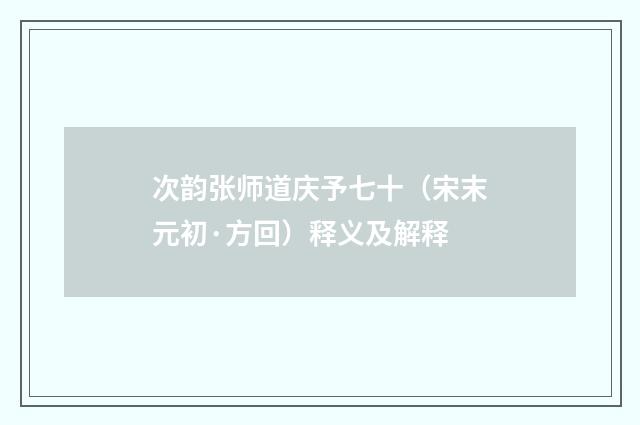 次韵张师道庆予七十（宋末元初·方回）释义及解释