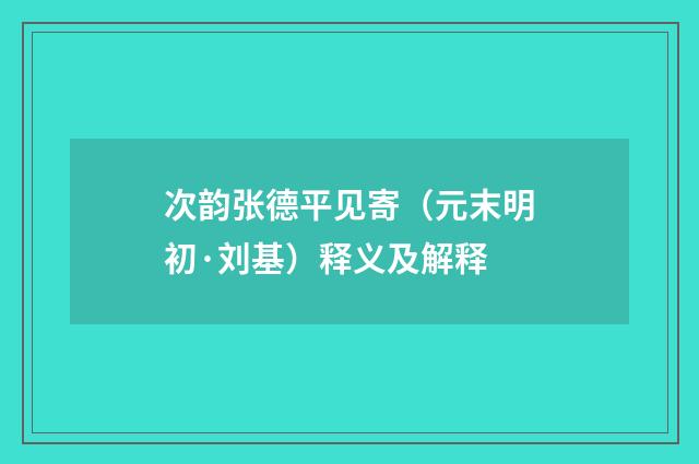 次韵张德平见寄（元末明初·刘基）释义及解释