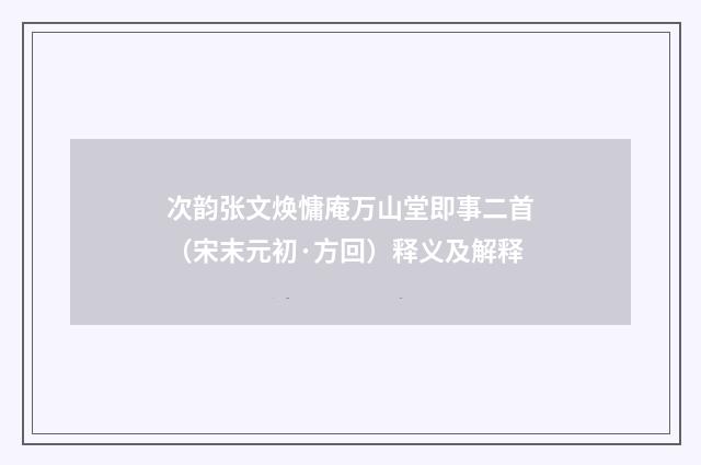 次韵张文焕慵庵万山堂即事二首（宋末元初·方回）释义及解释