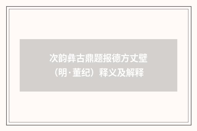 次韵彝古鼎题报德方丈壁（明·董纪）释义及解释