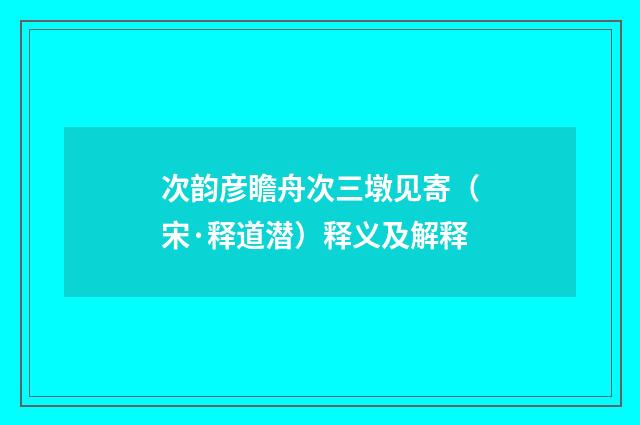 次韵彦瞻舟次三墩见寄（宋·释道潜）释义及解释