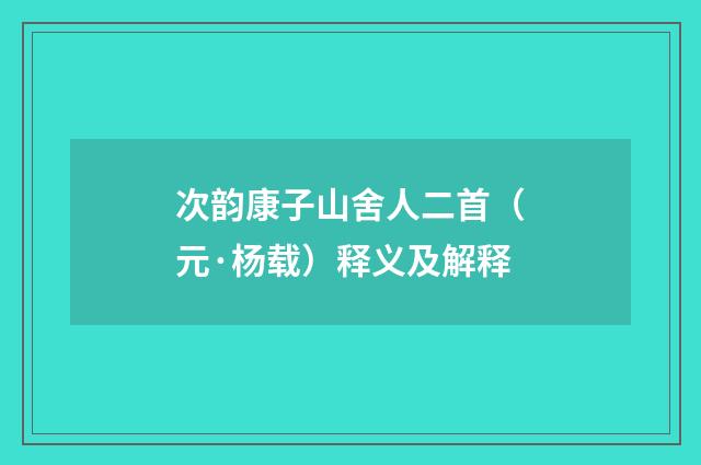 次韵康子山舍人二首（元·杨载）释义及解释