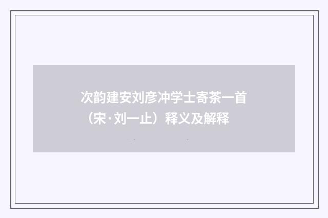 次韵建安刘彦冲学士寄茶一首（宋·刘一止）释义及解释