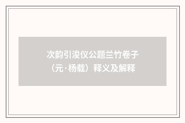 次韵引浚仪公题兰竹卷子（元·杨载）释义及解释