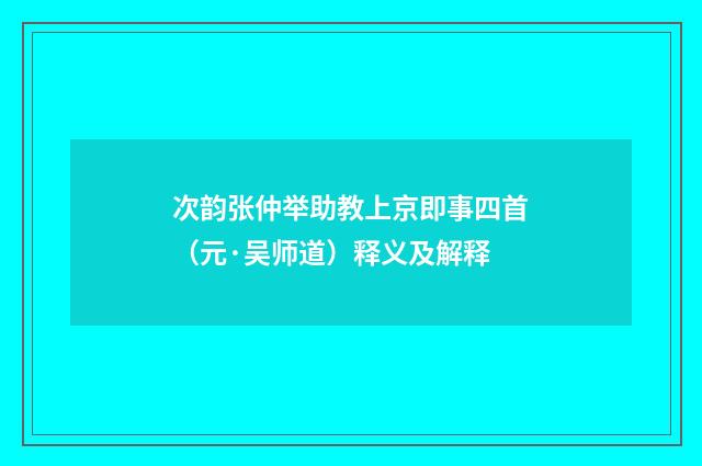 次韵张仲举助教上京即事四首（元·吴师道）释义及解释