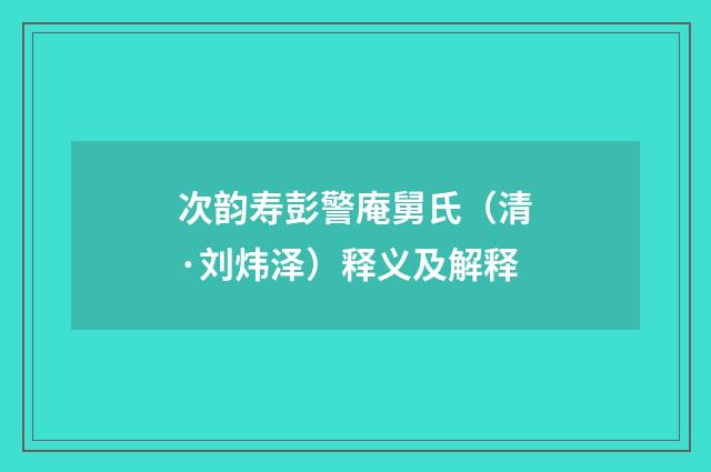 次韵寿彭警庵舅氏（清·刘炜泽）释义及解释