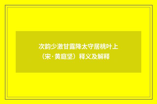 次韵少激甘露降太守居桃叶上（宋·黄庭坚）释义及解释