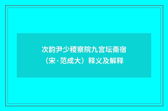 次韵尹少稷察院九宫坛斋宿（宋·范成大）释义及解释