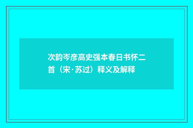 次韵岑彦高史强本春日书怀二首（宋·苏过）释义及解释