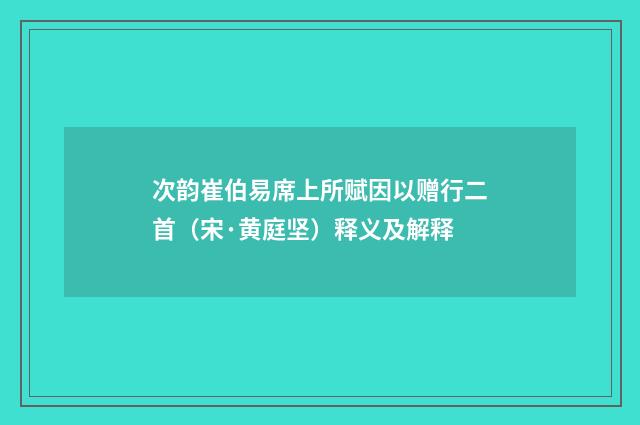 次韵崔伯易席上所赋因以赠行二首（宋·黄庭坚）释义及解释