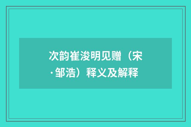 次韵崔浚明见赠（宋·邹浩）释义及解释