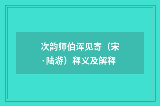 次韵师伯浑见寄（宋·陆游）释义及解释