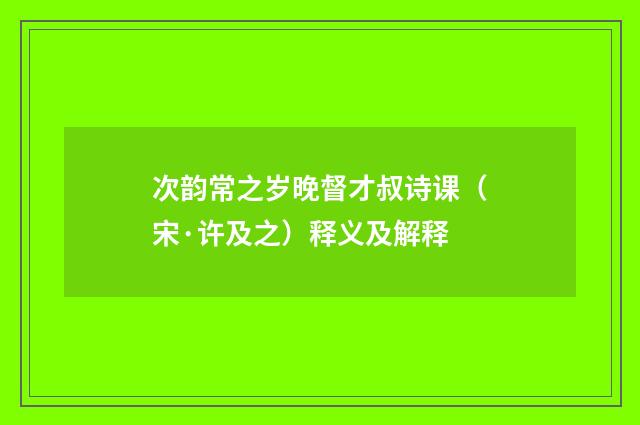 次韵常之岁晚督才叔诗课（宋·许及之）释义及解释