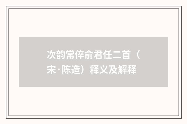 次韵常倅俞君任二首（宋·陈造）释义及解释