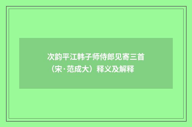 次韵平江韩子师侍郎见寄三首（宋·范成大）释义及解释