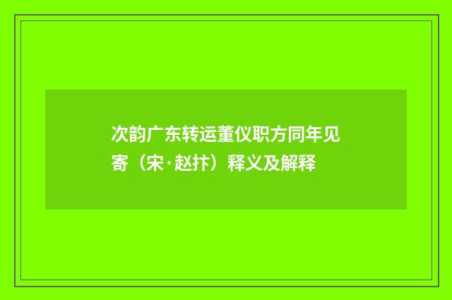 次韵广东转运董仪职方同年见寄（宋·赵抃）释义及解释