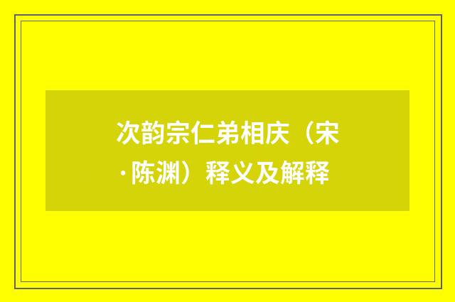 次韵宗仁弟相庆（宋·陈渊）释义及解释