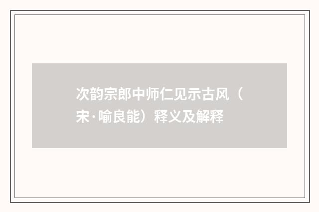 次韵宗郎中师仁见示古风（宋·喻良能）释义及解释