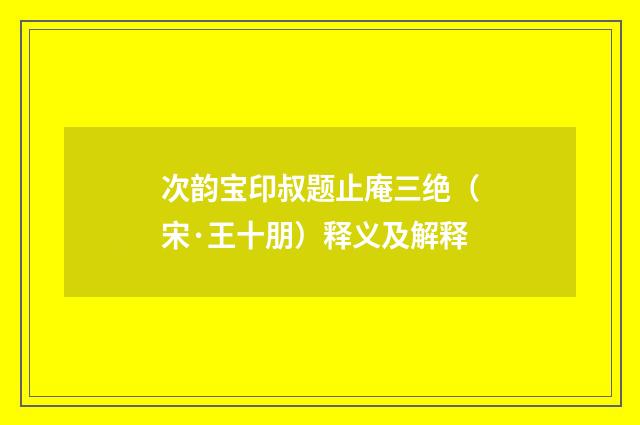 次韵宝印叔题止庵三绝（宋·王十朋）释义及解释