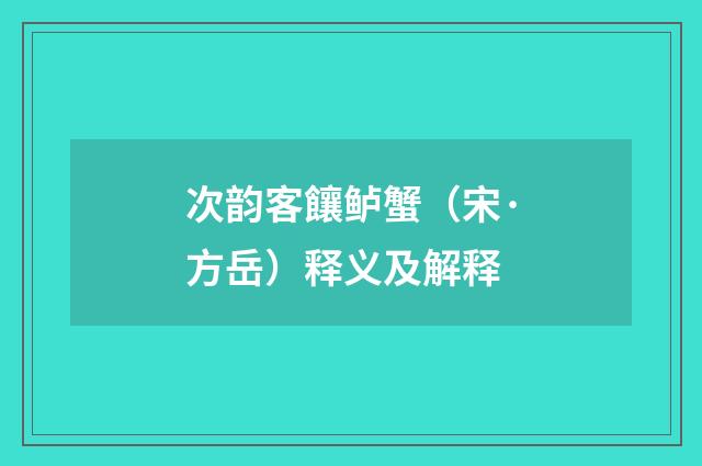 次韵客饟鲈蟹（宋·方岳）释义及解释