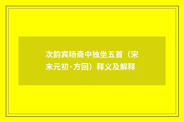 次韵宾旸斋中独坐五首（宋末元初·方回）释义及解释