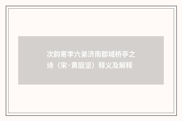 次韵寄李六弟济南郡城桥亭之诗（宋·黄庭坚）释义及解释