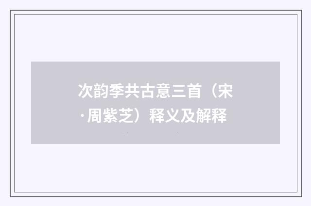 次韵季共古意三首（宋·周紫芝）释义及解释