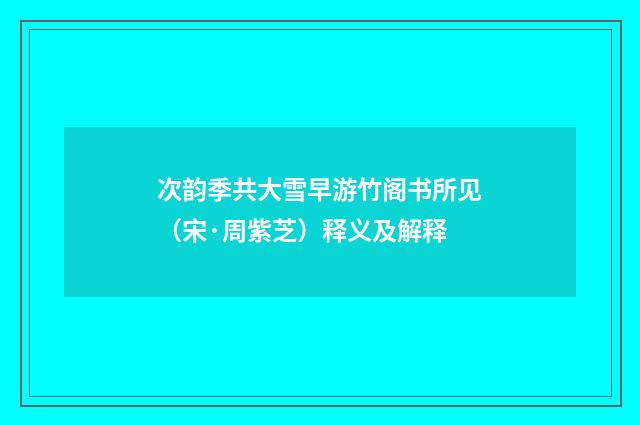 次韵季共大雪早游竹阁书所见（宋·周紫芝）释义及解释