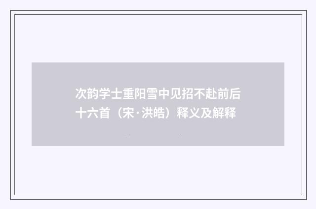 次韵学士重阳雪中见招不赴前后十六首（宋·洪皓）释义及解释