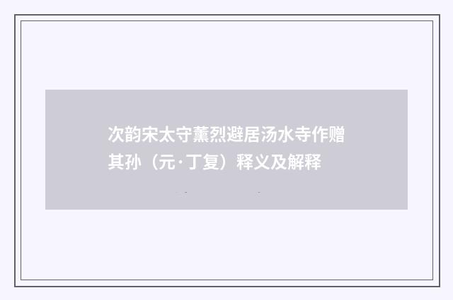 次韵宋太守薰烈避居汤水寺作赠其孙（元·丁复）释义及解释