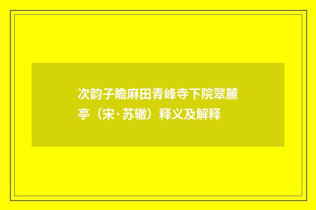 次韵子瞻麻田青峰寺下院翠麓亭（宋·苏辙）释义及解释