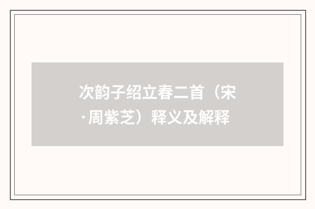 次韵子绍立春二首（宋·周紫芝）释义及解释