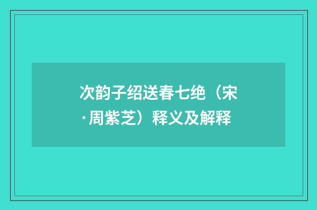 次韵子绍送春七绝（宋·周紫芝）释义及解释
