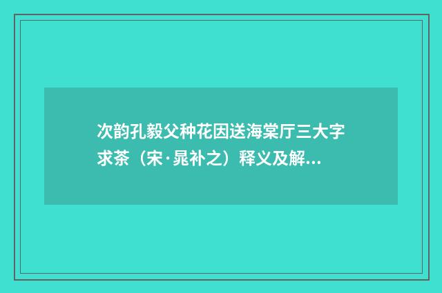 次韵孔毅父种花因送海棠厅三大字求茶（宋·晁补之）释义及解释