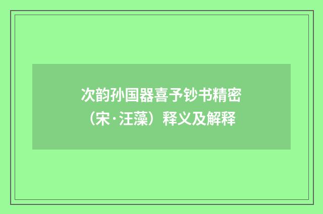 次韵孙国器喜予钞书精密（宋·汪藻）释义及解释