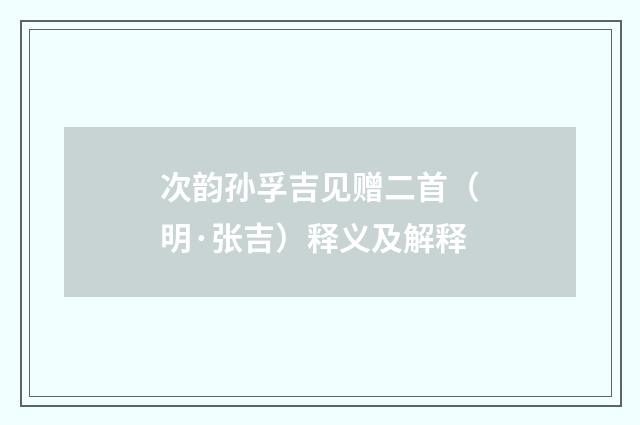 次韵孙孚吉见赠二首（明·张吉）释义及解释