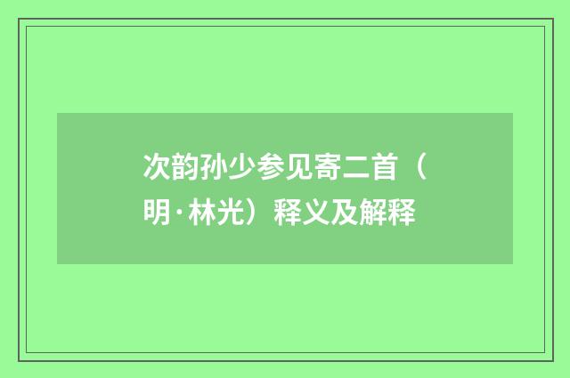 次韵孙少参见寄二首（明·林光）释义及解释