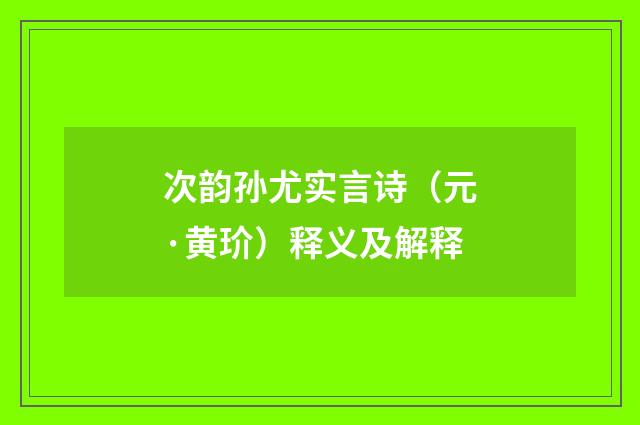 次韵孙尤实言诗（元·黄玠）释义及解释
