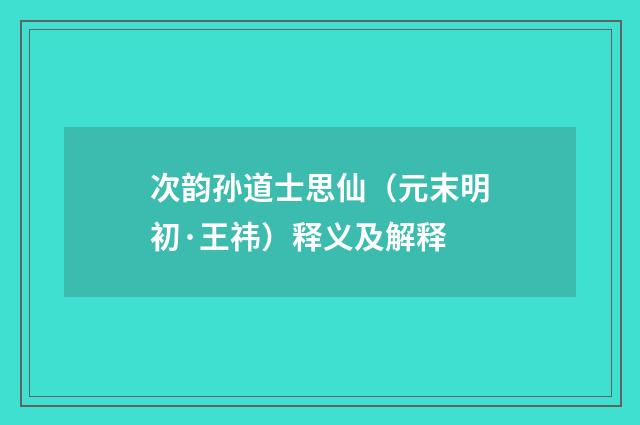 次韵孙道士思仙（元末明初·王祎）释义及解释