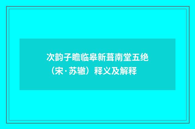 次韵子瞻临皋新葺南堂五绝（宋·苏辙）释义及解释