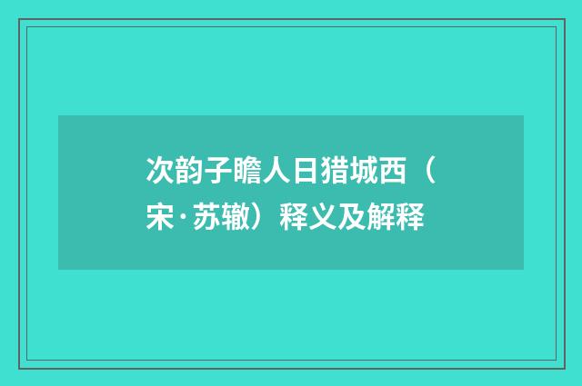 次韵子瞻人日猎城西（宋·苏辙）释义及解释