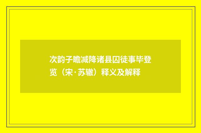 次韵子瞻减降诸县囚徒事毕登览（宋·苏辙）释义及解释