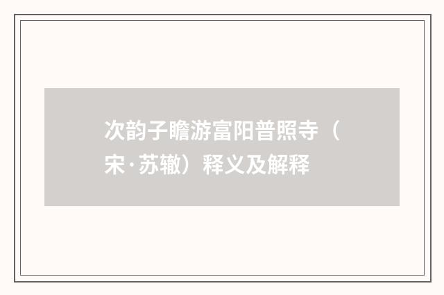 次韵子瞻游富阳普照寺（宋·苏辙）释义及解释