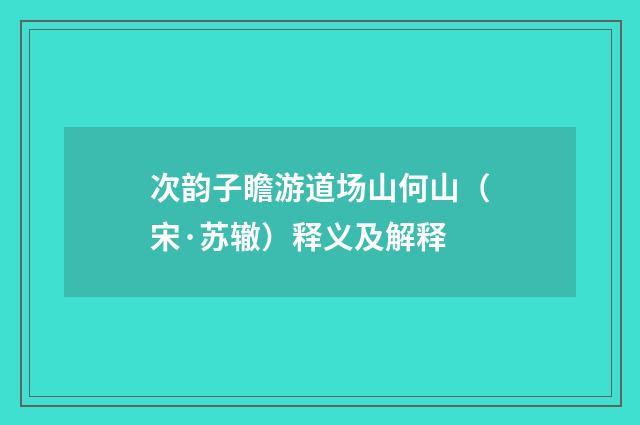 次韵子瞻游道场山何山（宋·苏辙）释义及解释