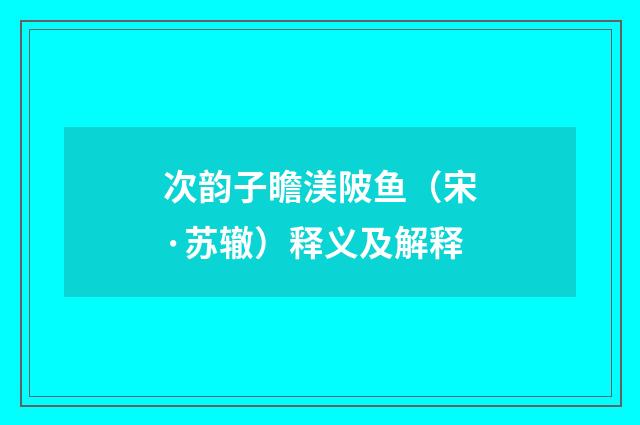 次韵子瞻渼陂鱼（宋·苏辙）释义及解释