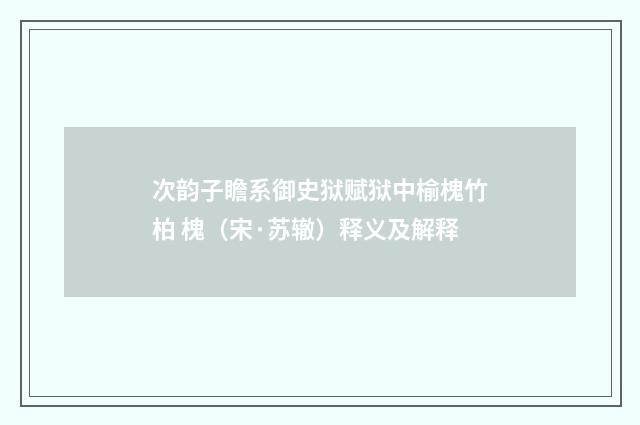 次韵子瞻系御史狱赋狱中榆槐竹柏 槐（宋·苏辙）释义及解释