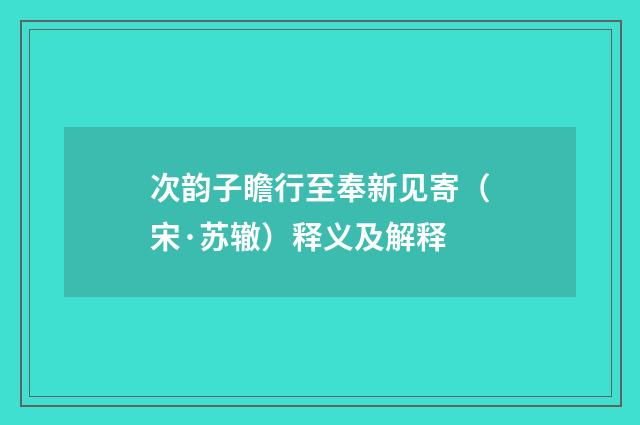 次韵子瞻行至奉新见寄（宋·苏辙）释义及解释