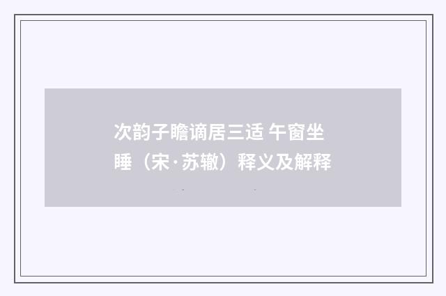 次韵子瞻谪居三适 午窗坐睡（宋·苏辙）释义及解释